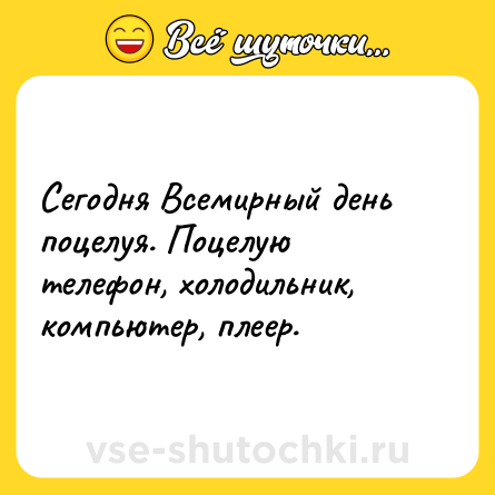 Шутка: Сегодня Всемирный день поцелуя. Поцелую телефон, холодильник, компьютер, плеер.