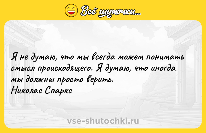 Цитата: Я не думаю, что мы всегда можем понимать смысл происходящего. Я думаю, что иногда мы должны просто верить. Николас Спаркс