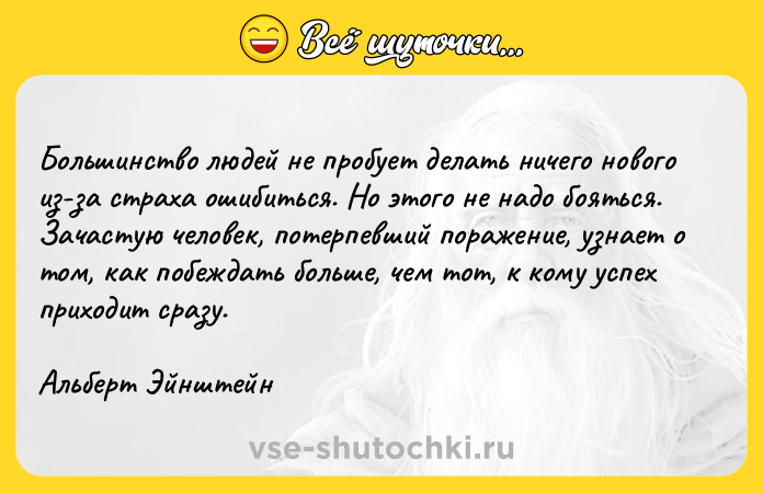 Цитата: Большинство людей не пробует делать ничего нового из-за страха ошибиться. Но этого не надо бояться. Зачастую человек, потерпевший поражение, узнает о том, как побеждать больше, чем тот, к кому успех приходит сразу.Альберт Эйнштейн