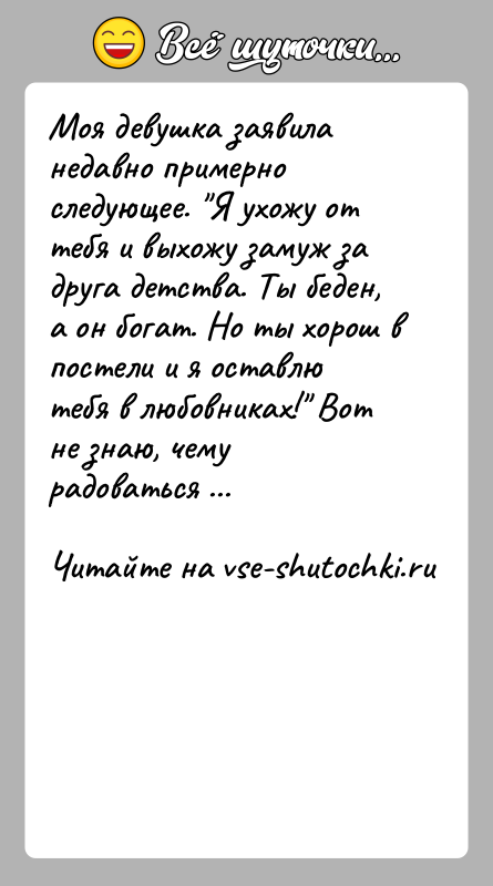 История: Моя девушка заявила недавно примерно следующее. Я ухожу от тебя и выхожу замуж за друга детства. Ты беден, а он