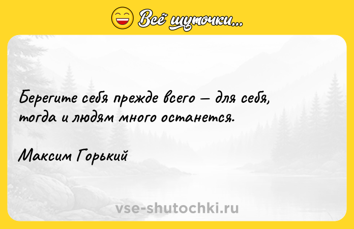 Цитата: Берегите себя прежде всего для себя, тогда и людям много останется.Максим Горький