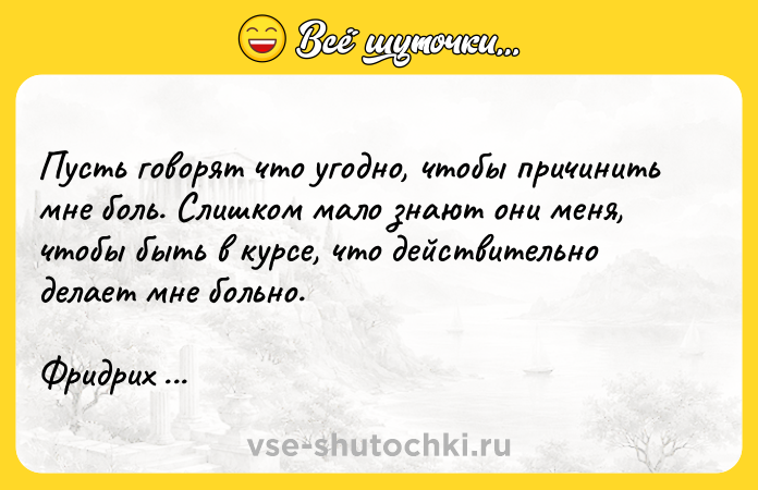 Цитата: Пусть говорят что угодно, чтобы причинить мне боль. Слишком мало знают они меня, чтобы быть в курсе, что действительно делает мне больно.Фридрих Ницше