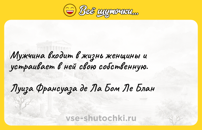 Цитата: Мужчина входит в жизнь женщины и устраивает в ней свою собственную.Луиза Франсуаза де Ла Бом Ле Блан