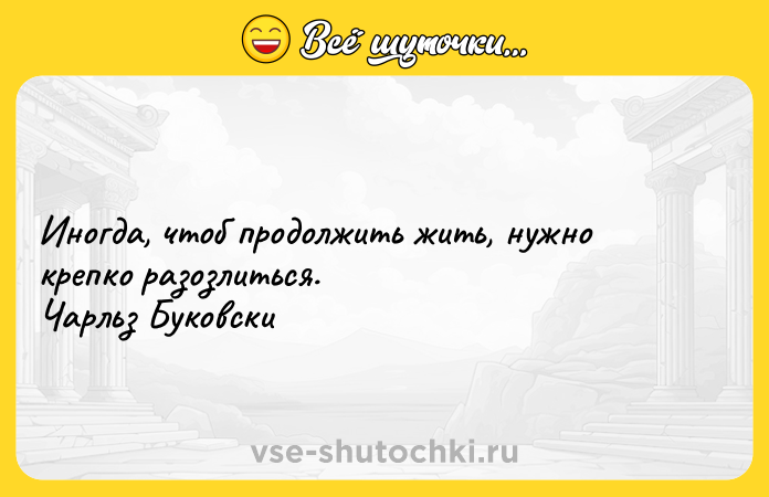 Цитата: Иногда, чтоб продолжить жить, нужно крепко разозлиться. Чарльз Буковски
