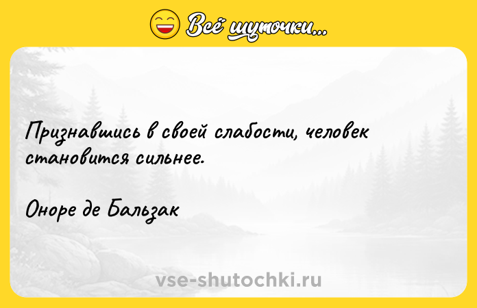 Цитата: Признавшись в своей слабости, человек становится сильнее.Оноре де Бальзак