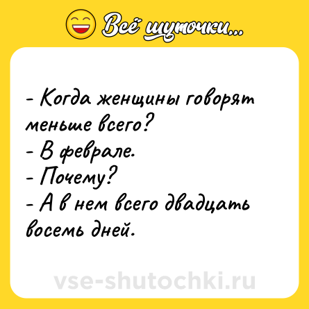 Шутка: - Когда женщины говорят меньше всего?<br>- В феврале. <br>- Почему?<br>- А в нем всего двадцать восемь дней.