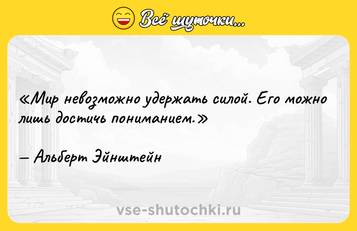 Цитата: Мир невозможно удержать силой. Его можно лишь достичь пониманием.Альберт Эйнштейн