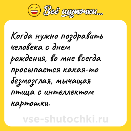 Шутка: Когда нужно поздравить человека с днем рождения, во мне всегда просыпается какая-то безмозглая, мычащая птица с интеллектом картошки.