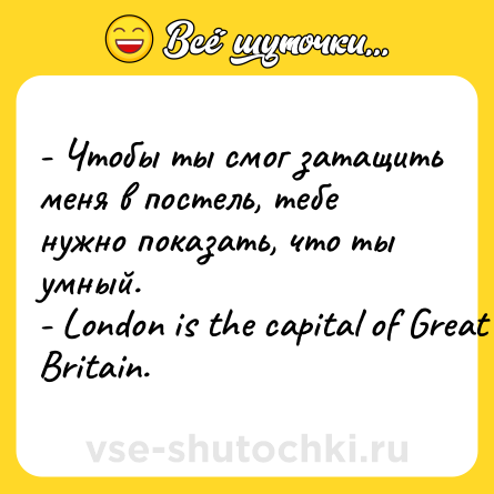 Шутка: - Чтобы ты смог затащить меня в постель, тебе нужно показать, что ты умный.<br>- Lоndоn is thе сарitаl оf Grеаt Вritаin.