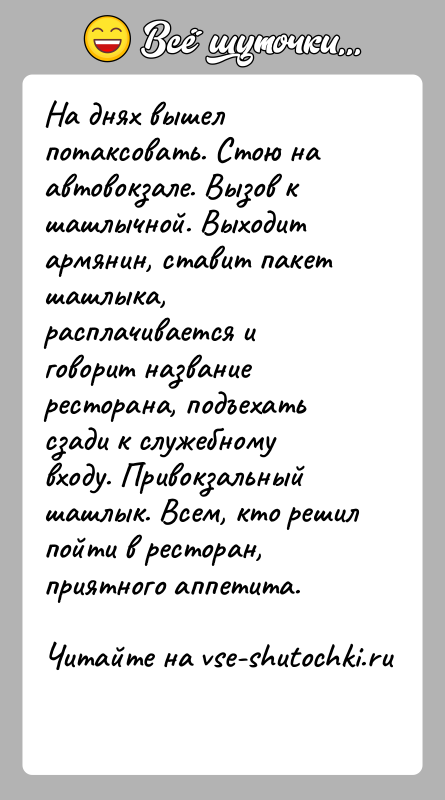 История: На днях вышел потаксовать. Стою на автовокзале. Вызов к шашлычной. Выходит армянин, ставит пакет шашлыка, расплачивается и говорит название ресторана,