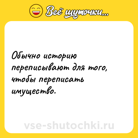 Шутка: Обычно историю переписывают для того, чтобы переписать имущество.