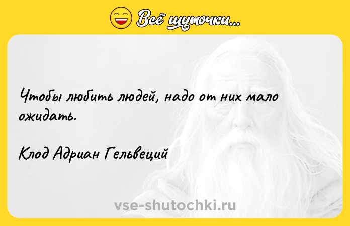 Цитата: Чтобы любить людей, надо от них мало ожидать.Клод Адриан Гельвеций