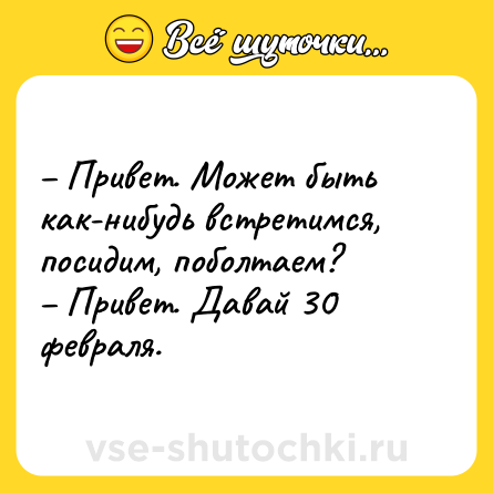 Шутка: – Привет. Может быть как-нибудь встретимся, посидим, поболтаем? <br>– Привет. Давай 30 февраля.