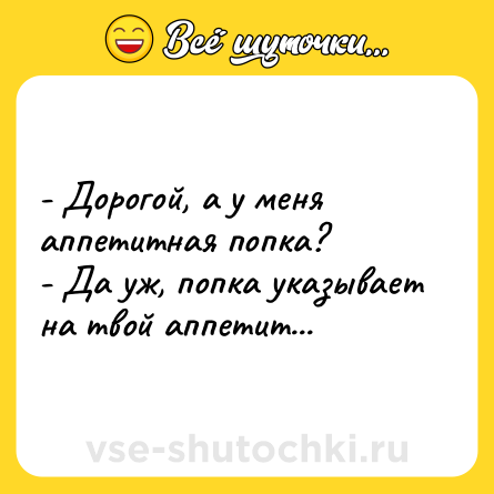 Шутка: - Дорогой, а у меня аппетитная попка?<br>- Да уж, попка указывает на твой аппетит...