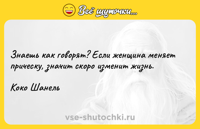 Цитата: Знаешь как говорят? Если женщина меняет прическу, значит скоро изменит жизнь.Коко Шанель