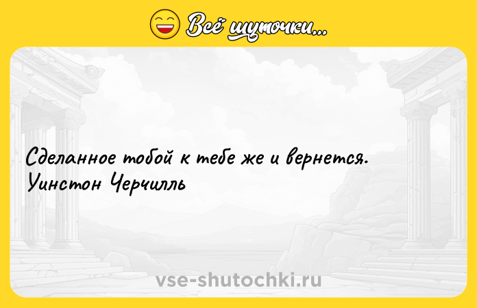 Цитата: Сделанное тобой к тебе же и вернется. Уинстон Черчилль