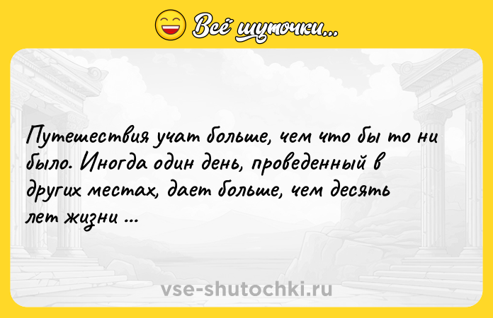 Цитата: Путешествия учат больше, чем что бы то ни было. Иногда один день, проведенный в других местах, дает больше, чем десять лет жизни дома. Анатоль Франс