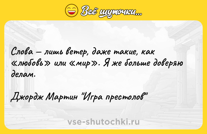 Цитата: Слова лишь ветер, даже такие, как любовь или мир . Я же больше доверяю делам.Джордж Мартин Игра престолов