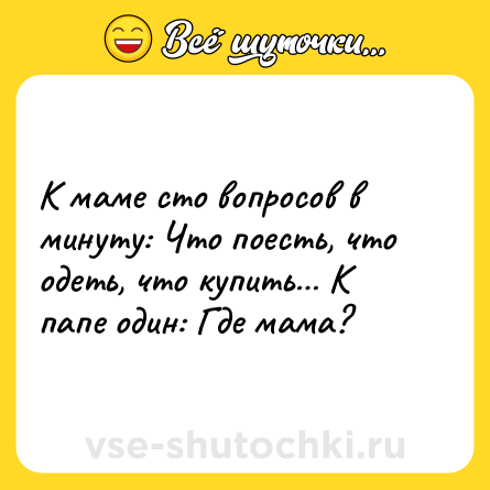 Шутка: К маме сто вопросов в минуту: Что поесть, что одеть, что купить… К папе один: Где мама?
