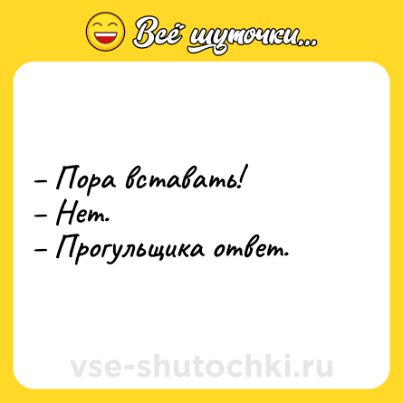 Шутка: – Пора вставать! <br>– Нет. <br>– Прогульщика ответ.