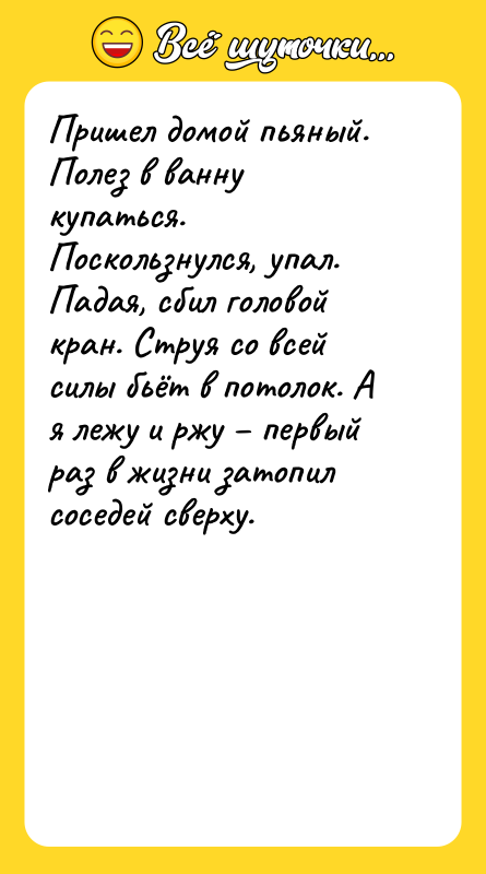 Пришел домой пьяный. Полез в ванну купаться. Поскользнулся, упал. Падая,
