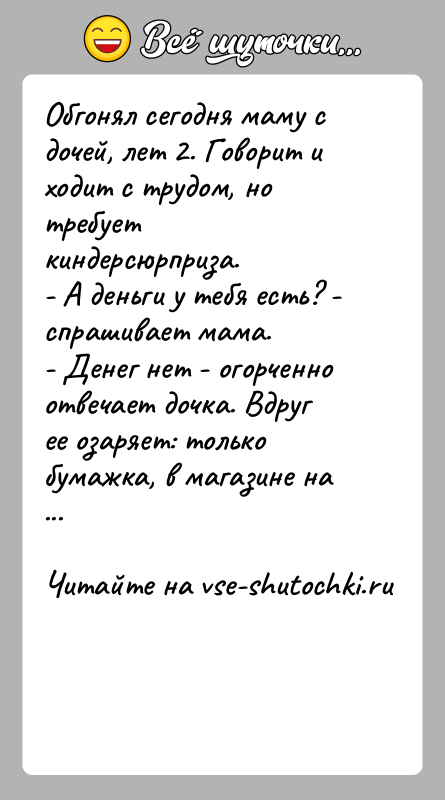 История: Обгонял сегодня маму с дочей, лет 2. Говорит и ходит с трудом, но требует киндерсюрприза.- А деньги у тебя есть?