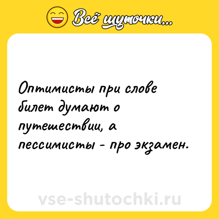 Шутка: Оптимисты при слове билет думают о путешествии, а пессимисты - про экзамен.