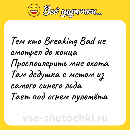 Шутка: Тем кто Breaking Bad не смотрел до конца <br>Проспоилерить мне охота <br>Там дедушка с метом из самого синего льда <br>Тает под огнем пулемёта