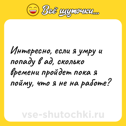 Шутка: Интересно, если я умру и попаду в ад, сколько времени пройдет пока я пойму, что я не на работе?