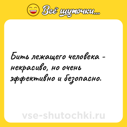 Шутка: Бить лежащего человека - некрасиво, но очень эффективно и безопасно.