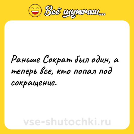 Шутка: Раньше Сократ был один, а теперь все, кто попал под сокращение.