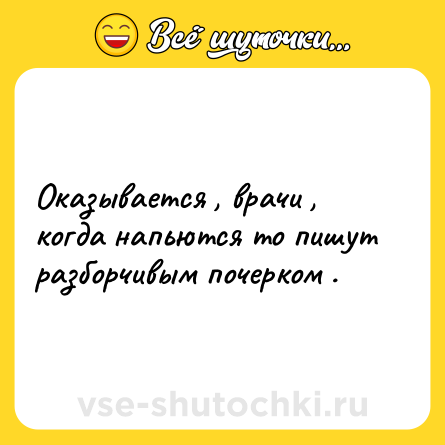 Шутка: Оказывается , врачи , когда напьются то пишут разборчивым почерком .