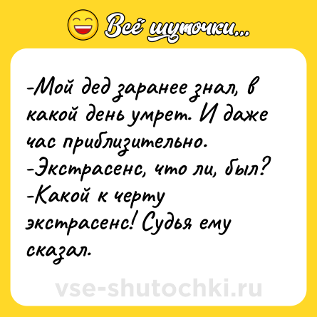 Шутка: -Мой дед заранее знал, в какой день умрет. И даже час приблизительно. -Экстрасенс, что ли, был? -Какой к черту экстрасенс! Судья ему сказал.