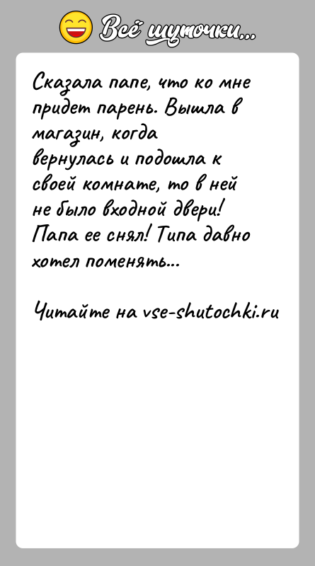 История: Сказала папе, что ко мне придет парень. Вышла в магазин, когда вернулась и подошла к своей комнате, то в ней