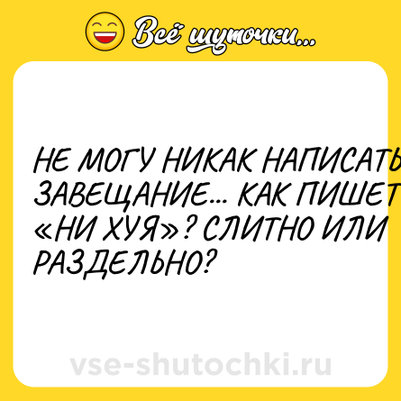 Шутка: НЕ МОГУ НИКАК НАПИСАТЬ ЗАВЕЩАНИЕ... КАК ПИШЕТСЯ «НИ ХУЯ»? СЛИТНО ИЛИ РАЗДЕЛЬНО?