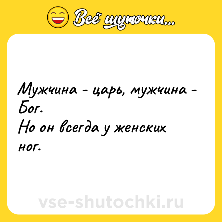 Шутка: Мужчина - царь, мужчина - Бог.<br>Но он всегда у женских ног.