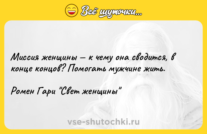 Цитата: Миссия женщины к чему она сводится, в конце концов? Помогать мужчине жить.Ромен Гари Свет женщины