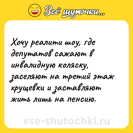 Шутка: Хочу реалити шоу, где депутатов сажают в инвалидную коляску, заселяют на третий этаж хрущевки и заставляют жить лишь на пенсию.