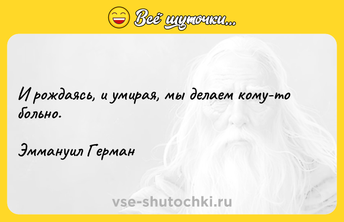 Цитата: И рождаясь, и умирая, мы делаем кому-то больно.Эммануил Герман