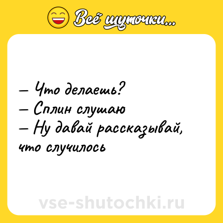 Шутка: — Что делаешь? <br>— Сплин слушаю <br>— Ну давай рассказывай, что случилось