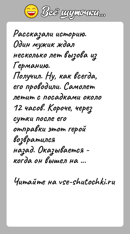 История: Рассказали историю. Один мужик ждал несколько лет вызова из Германию.Получил. Ну, как всегда, его проводили. Самолет летит с посадками около12