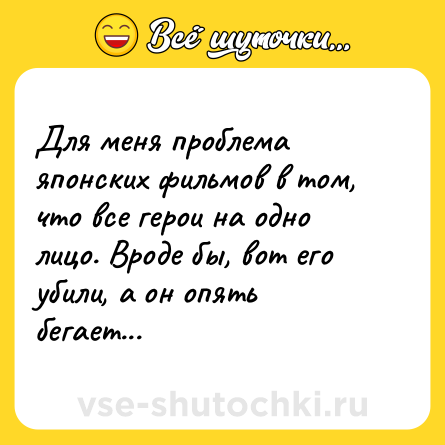 Шутка: Для меня проблема японских фильмов в том, что все герои на одно лицо. Вроде бы, вот его убили, а он опять бегает...