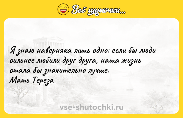 Цитата: Я знаю наверняка лишь одно: если бы люди сильнее любили друг друга, наша жизнь стала бы значительно лучше. Мать Тереза