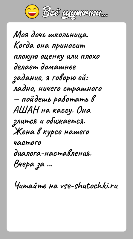 История: Моя дочь школьница. Когда она приносит плохую оценку или плохо делает домашнее задание, я говорю ей: ладно, ничего страшного