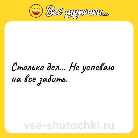 Шутка: Столько дел Не успеваю на все забить.
