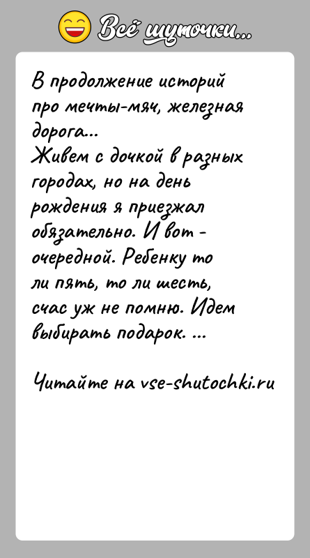 История: В продолжение историй про мечты-мяч, железная дорога...Живем с дочкой в разных городах, но на день рождения я приезжал обязательно. И