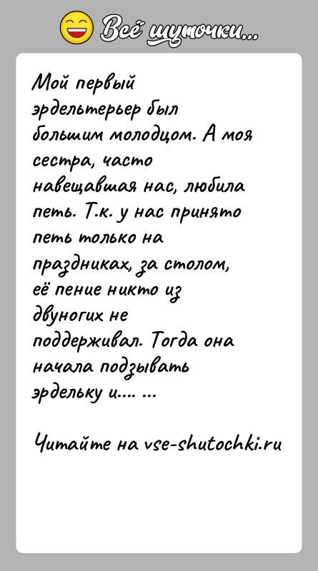 История: Мой первый эрдельтерьер был большим молодцом. А моя сестра, часто навещавшая нас, любила петь. Т.к. у нас принято петь только