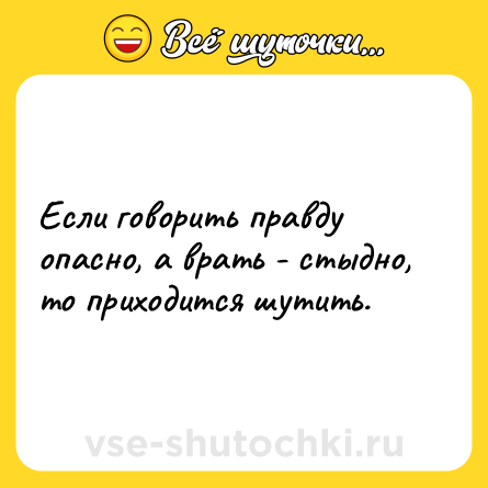 Шутка: Если говорить правду опасно, а врать - стыдно, то приходится шутить. 
