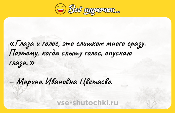 Цитата: Глаза и голос, это слишком много сразу. Поэтому, когда слышу голос, опускаю глаза.Марина Ивановна Цветаева
