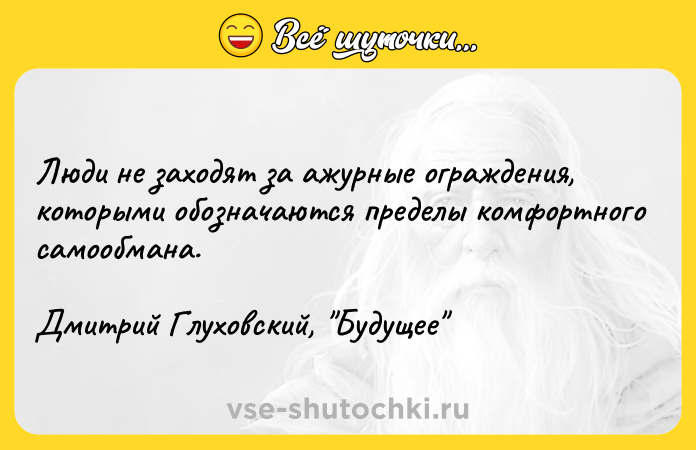 Цитата: Люди не заходят за ажурные ограждения, которыми обозначаются пределы комфортного самообмана. Дмитрий Глуховский, Будущее
